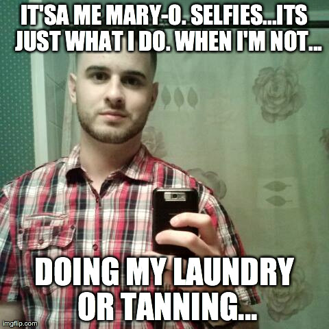 IT'SA ME MARY-O. SELFIES...ITS  JUST WHAT I DO. WHEN I'M NOT... DOING MY LAUNDRY OR TANNING... | made w/ Imgflip meme maker
