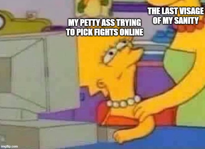 Lisa Simpson Computer | THE LAST VISAGE OF MY SANITY; MY PETTY ASS TRYING TO PICK FIGHTS ONLINE | image tagged in lisa simpson computer | made w/ Imgflip meme maker