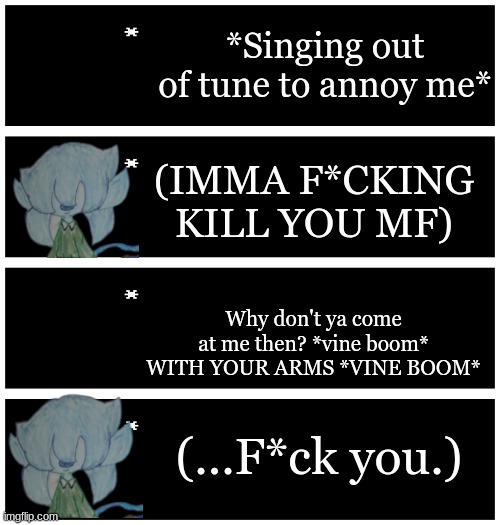 Drawing my sleep paralysis demon later | *Singing out of tune to annoy me*; (IMMA F*CKING KILL YOU MF); Why don't ya come at me then? *vine boom* WITH YOUR ARMS *VINE BOOM*; (...F*ck you.) | image tagged in 4 undertale textboxes | made w/ Imgflip meme maker