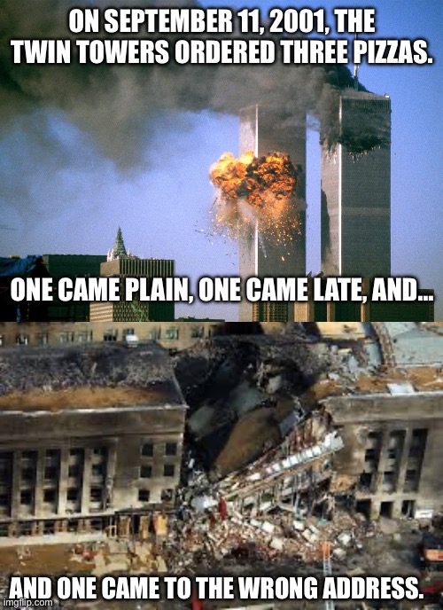 Towers and Pizza | ON SEPTEMBER 11, 2001, THE TWIN TOWERS ORDERED THREE PIZZAS. ONE CAME PLAIN, ONE CAME LATE, AND…; AND ONE CAME TO THE WRONG ADDRESS. | image tagged in 911 9/11 twin towers impact,9/11 | made w/ Imgflip meme maker