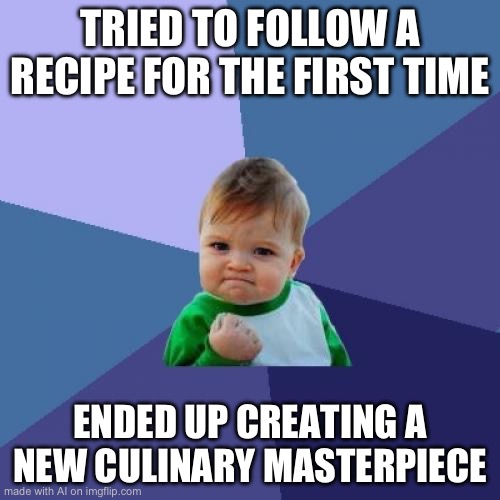 lol | TRIED TO FOLLOW A RECIPE FOR THE FIRST TIME; ENDED UP CREATING A NEW CULINARY MASTERPIECE | image tagged in memes,success kid | made w/ Imgflip meme maker