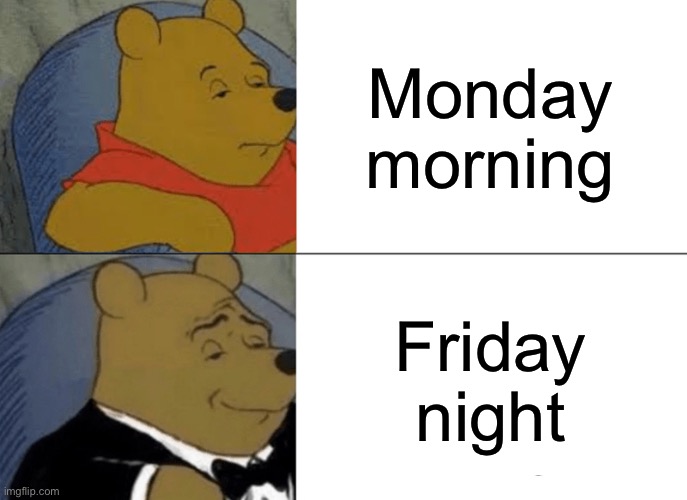 Tuxedo Winnie The Pooh | Monday morning; Friday night | image tagged in memes,tuxedo winnie the pooh | made w/ Imgflip meme maker