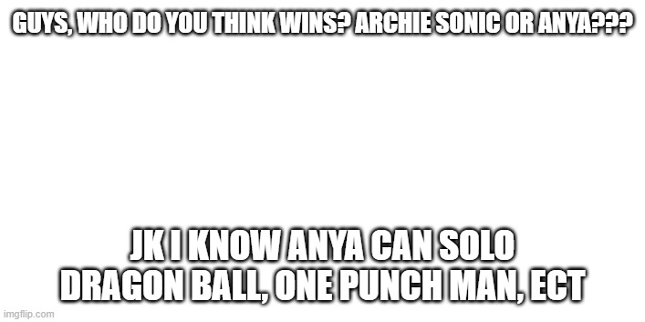GUYS, WHO DO YOU THINK WINS? ARCHIE SONIC OR ANYA??? JK I KNOW ANYA CAN SOLO DRAGON BALL, ONE PUNCH MAN, ECT | made w/ Imgflip meme maker
