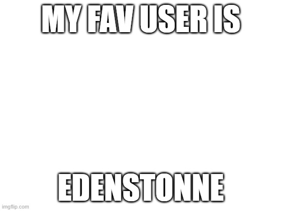 Random shit post (mod note : same he's my best friend)  | MY FAV USER IS; EDENSTONNE | image tagged in blank white template | made w/ Imgflip meme maker