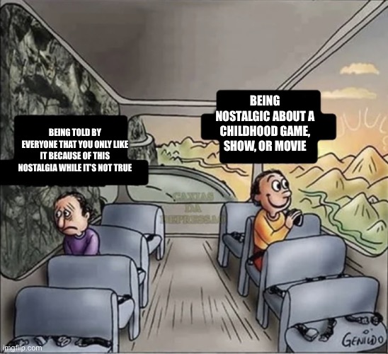 Can anyone relate to me about this? | BEING NOSTALGIC ABOUT A CHILDHOOD GAME, SHOW, OR MOVIE; BEING TOLD BY EVERYONE THAT YOU ONLY LIKE IT BECAUSE OF THIS NOSTALGIA WHILE IT’S NOT TRUE | image tagged in two guys on a bus | made w/ Imgflip meme maker