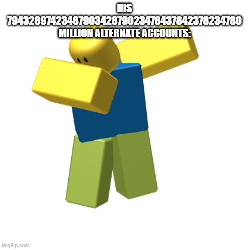 Roblox dab | HIS 7943289742348790342879023478437842378234780 MILLION ALTERNATE ACCOUNTS: | image tagged in roblox dab | made w/ Imgflip meme maker