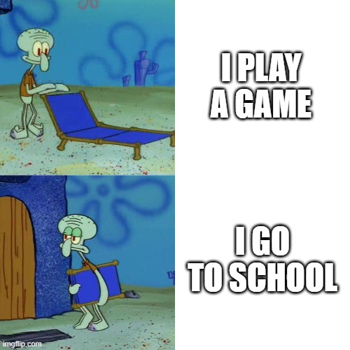 squidward chair | I PLAY
A GAME; I GO TO SCHOOL | image tagged in squidward chair | made w/ Imgflip meme maker