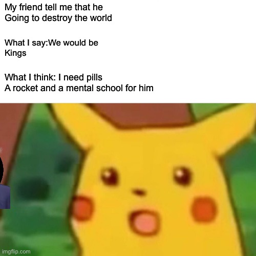 Surprised Pikachu | My friend tell me that he 
Going to destroy the world; What I say:We would be 
Kings; What I think: I need pills 
A rocket and a mental school for him | image tagged in memes,surprised pikachu | made w/ Imgflip meme maker