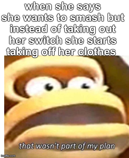 That wasn't part of my plan | when she says she wants to smash but instead of taking out her switch she starts taking off her clothes | image tagged in that wasn't part of my plan | made w/ Imgflip meme maker