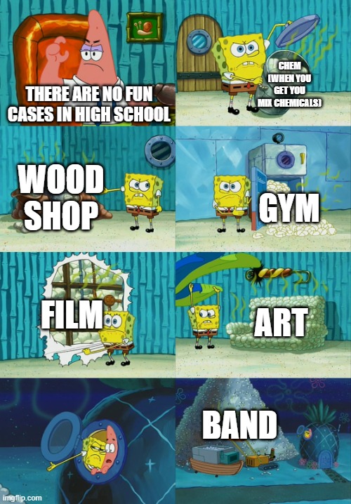 Spongebob diapers meme | CHEM (WHEN YOU GET YOU MIX CHEMICALS); THERE ARE NO FUN CASES IN HIGH SCHOOL; WOOD SHOP; GYM; FILM; ART; BAND | image tagged in spongebob diapers meme | made w/ Imgflip meme maker