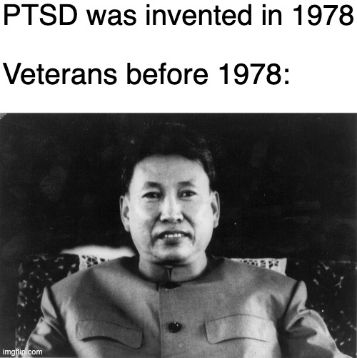 PTSD | PTSD was invented in 1978; Veterans before 1978: | image tagged in blank white template,pol pot love | made w/ Imgflip meme maker
