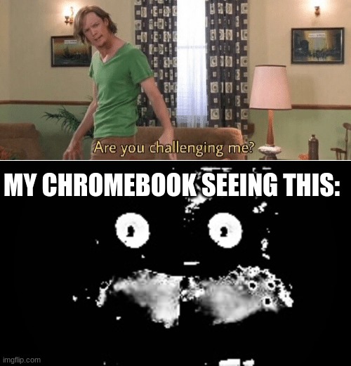 MY CHROMEBOOK SEEING THIS: | image tagged in are you challenging me,freddy traumatized | made w/ Imgflip meme maker