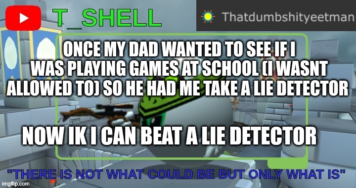 yeah | ONCE MY DAD WANTED TO SEE IF I WAS PLAYING GAMES AT SCHOOL (I WASNT ALLOWED TO) SO HE HAD ME TAKE A LIE DETECTOR; NOW IK I CAN BEAT A LIE DETECTOR | image tagged in thatdumbshityeetmans template | made w/ Imgflip meme maker
