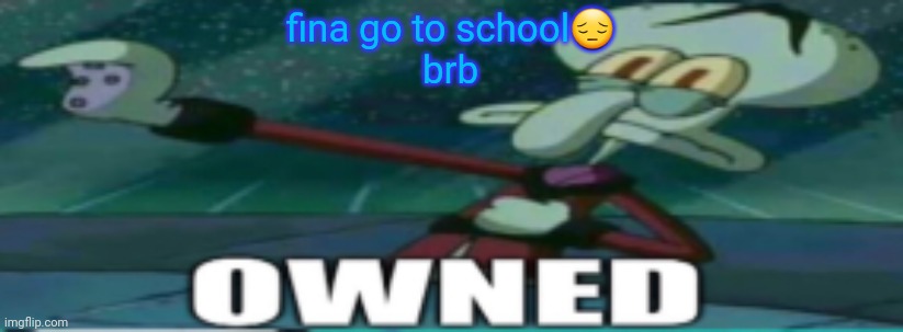 owned | fina go to school😔
brb | image tagged in owned | made w/ Imgflip meme maker