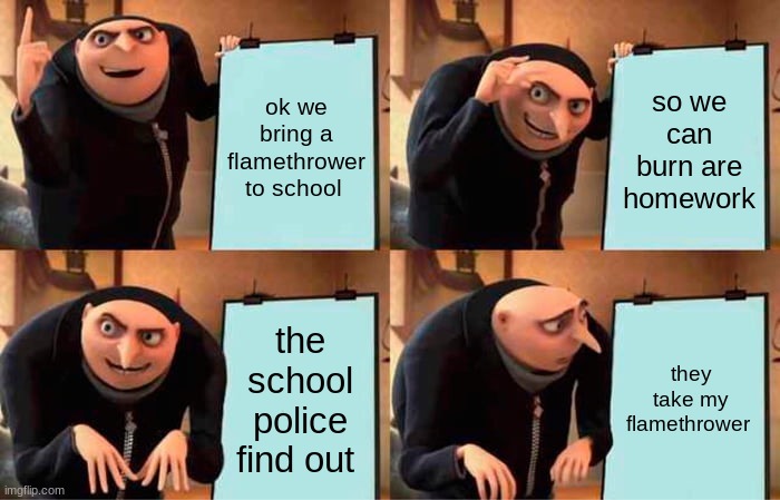 Gru's Plan | ok we bring a flamethrower to school; so we can burn are homework; the school police find out; they take my flamethrower | image tagged in memes,gru's plan | made w/ Imgflip meme maker