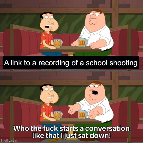 Like wtf gyjg | A link to a recording of a school shooting | image tagged in who the f k starts a conversation like that i just sat down | made w/ Imgflip meme maker