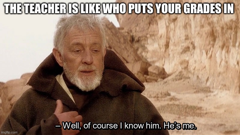 Obi Wan Of course I know him, He‘s me | THE TEACHER IS LIKE WHO PUTS YOUR GRADES IN | image tagged in obi wan of course i know him he s me | made w/ Imgflip meme maker