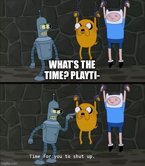 Time for you to shut up | WHAT’S THE TIME? PLAYTI- | image tagged in time for you to shut up | made w/ Imgflip meme maker