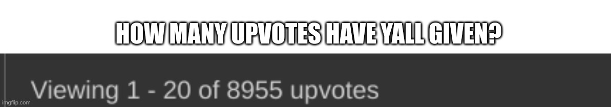 HOW MANY UPVOTES HAVE YALL GIVEN? | made w/ Imgflip meme maker