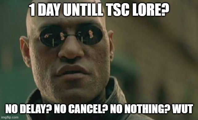 wait seriously | 1 DAY UNTILL TSC LORE? NO DELAY? NO CANCEL? NO NOTHING? WUT | image tagged in memes,matrix morpheus | made w/ Imgflip meme maker