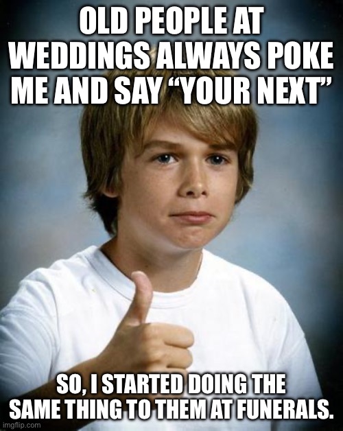 good luck gary | OLD PEOPLE AT WEDDINGS ALWAYS POKE ME AND SAY “YOUR NEXT”; SO, I STARTED DOING THE SAME THING TO THEM AT FUNERALS. | image tagged in good luck gary | made w/ Imgflip meme maker