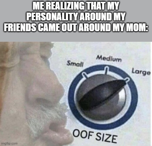 Oof size large | ME REALIZING THAT MY PERSONALITY AROUND MY FRIENDS CAME OUT AROUND MY MOM: | image tagged in oof size large | made w/ Imgflip meme maker