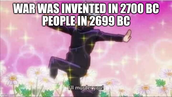 Am I wrong tho | WAR WAS INVENTED IN 2700 BC
PEOPLE IN 2699 BC | image tagged in jujutsu kaisen satoru gojo i'll murder you | made w/ Imgflip meme maker