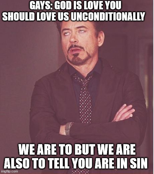 and god is justice to, he has more attributes than love | GAYS: GOD IS LOVE YOU SHOULD LOVE US UNCONDITIONALLY; WE ARE TO BUT WE ARE ALSO TO TELL YOU ARE IN SIN | image tagged in memes,face you make robert downey jr | made w/ Imgflip meme maker
