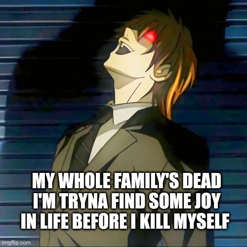 MY WHOLE FAMILY'S DEAD I'M TRYNA FIND SOME JOY IN LIFE BEFORE I KILL MYSELF | made w/ Imgflip meme maker