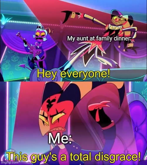 Meme | My aunt at family dinner:; Me: | image tagged in hey everyone this guy's a total disgrace | made w/ Imgflip meme maker