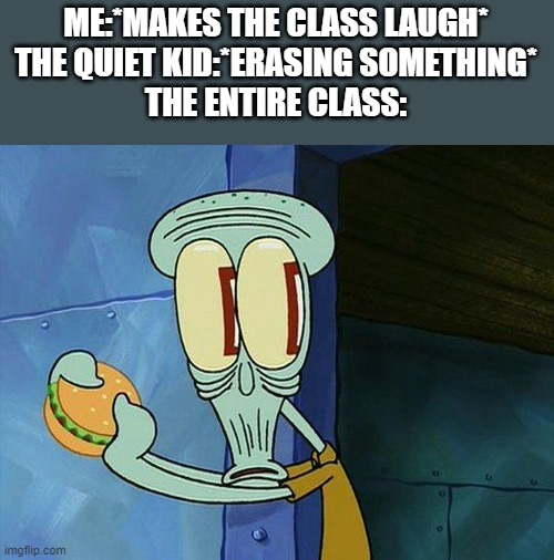 Oh shit Squidward | ME:*MAKES THE CLASS LAUGH*
THE QUIET KID:*ERASING SOMETHING*
THE ENTIRE CLASS: | image tagged in oh shit squidward | made w/ Imgflip meme maker