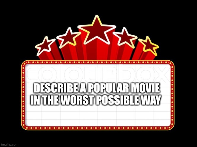 Movie coming soon | DESCRIBE A POPULAR MOVIE
IN THE WORST POSSIBLE WAY | image tagged in movie coming soon | made w/ Imgflip meme maker