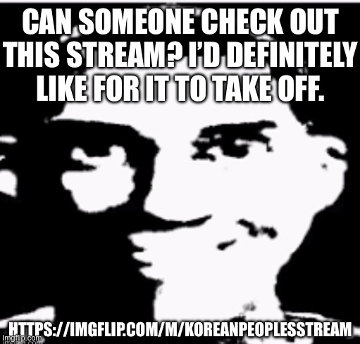 You don’t have to like it, I’m just asking for y’all to check it out and let me know your opinions | CAN SOMEONE CHECK OUT THIS STREAM? I’D DEFINITELY LIKE FOR IT TO TAKE OFF. HTTPS://IMGFLIP.COM/M/KOREANPEOPLESSTREAM | image tagged in based sigma male | made w/ Imgflip meme maker