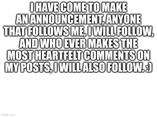 follow meeeeeee | I HAVE COME TO MAKE AN ANNOUNCEMENT, ANYONE THAT FOLLOWS ME, I WILL FOLLOW, AND WHO EVER MAKES THE MOST HEARTFELT COMMENTS ON MY POSTS, I WILL ALSO FOLLOW. :) | image tagged in furry | made w/ Imgflip meme maker