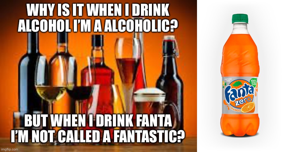 Why am I not called this? | WHY IS IT WHEN I DRINK ALCOHOL I’M A ALCOHOLIC? BUT WHEN I DRINK FANTA I’M NOT CALLED A FANTASTIC? | image tagged in fanta,alcohol | made w/ Imgflip meme maker