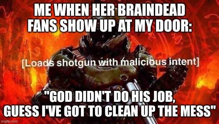Loads shotgun with malicious intent | ME WHEN HER BRAINDEAD FANS SHOW UP AT MY DOOR: "GOD DIDN'T DO HIS JOB, GUESS I'VE GOT TO CLEAN UP THE MESS" | image tagged in loads shotgun with malicious intent | made w/ Imgflip meme maker