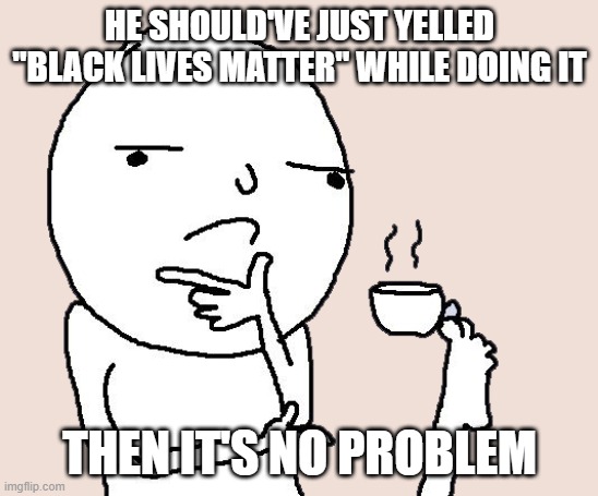 Guy holding a tea cup with a foot | HE SHOULD'VE JUST YELLED "BLACK LIVES MATTER" WHILE DOING IT THEN IT'S NO PROBLEM | image tagged in guy holding a tea cup with a foot | made w/ Imgflip meme maker