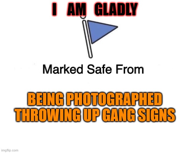 Marked Safe From | I    AM   GLADLY; BEING PHOTOGRAPHED THROWING UP GANG SIGNS | image tagged in marked safe from | made w/ Imgflip meme maker