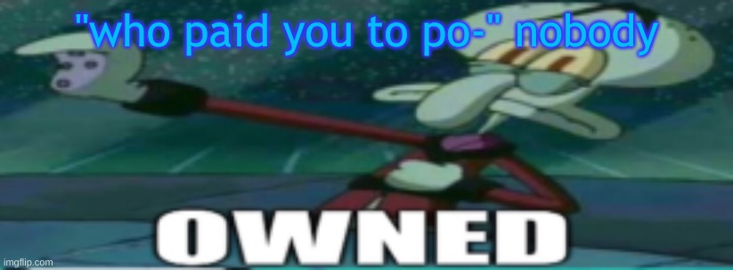 owned | "who paid you to po-" nobody | image tagged in owned | made w/ Imgflip meme maker