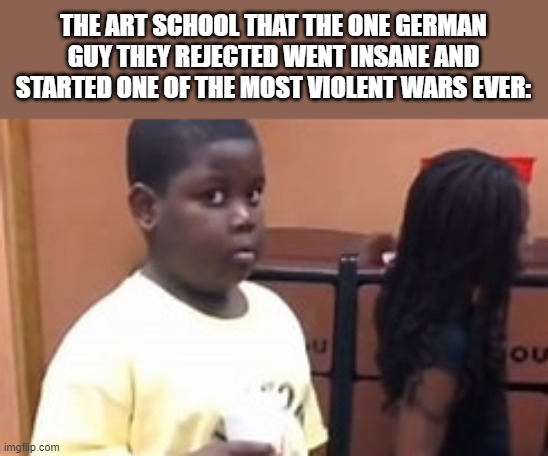 popeyes kid | THE ART SCHOOL THAT THE ONE GERMAN GUY THEY REJECTED WENT INSANE AND STARTED ONE OF THE MOST VIOLENT WARS EVER: | image tagged in popeyes kid | made w/ Imgflip meme maker