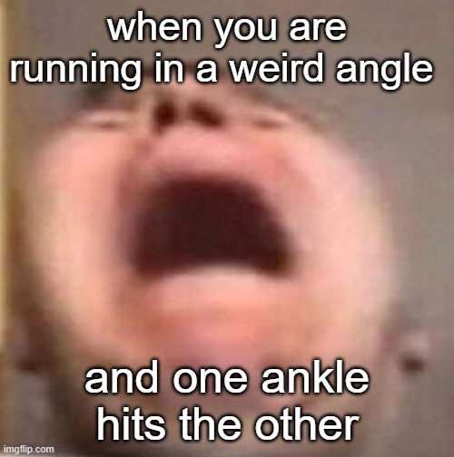 . | when you are running in a weird angle; and one ankle hits the other | image tagged in i hate it when,why,aaaaaaaaaaaaaaaaaaaaaaaaaaa,so painful | made w/ Imgflip meme maker
