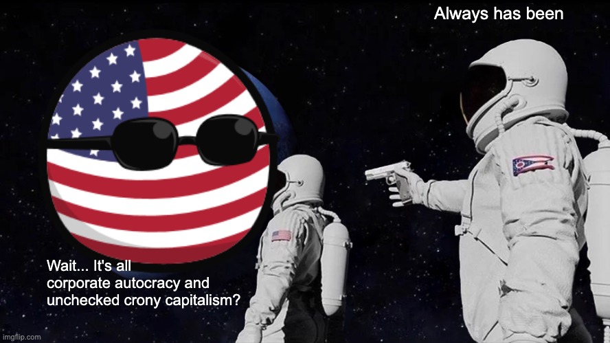 Always Has Been Meme | Always has been; Wait... It's all corporate autocracy and unchecked crony capitalism? | image tagged in memes,always has been,america,crony capitalism,corporate autocracy,corporatism | made w/ Imgflip meme maker