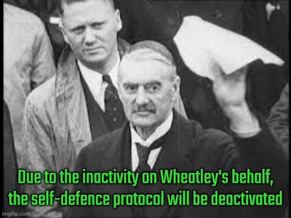 Neville Chamberlain peace in our time appeasement | Due to the inactivity on Wheatley's behalf, the self-defence protocol will be deactivated | image tagged in neville chamberlain peace in our time appeasement | made w/ Imgflip meme maker