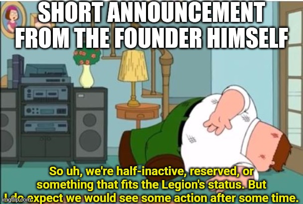 Peter Griffin Dead | SHORT ANNOUNCEMENT FROM THE FOUNDER HIMSELF; So uh, we're half-inactive, reserved, or something that fits the Legion's status. But I do expect we would see some action after some time. | image tagged in peter griffin dead | made w/ Imgflip meme maker