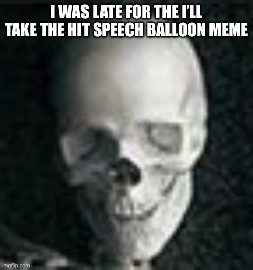 Skull | I WAS LATE FOR THE I’LL TAKE THE HIT SPEECH BALLOON MEME | image tagged in skull | made w/ Imgflip meme maker