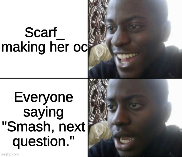 msmg slander #21 | Scarf_ making her oc; Everyone saying "Smash, next question." | image tagged in happy / shock | made w/ Imgflip meme maker