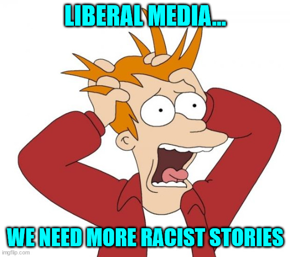 Panic | LIBERAL MEDIA... WE NEED MORE RACIST STORIES | image tagged in panic | made w/ Imgflip meme maker