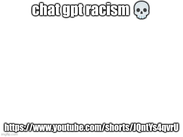 chat gpt racism 💀; https://www.youtube.com/shorts/JQntYs4qvrU | made w/ Imgflip meme maker