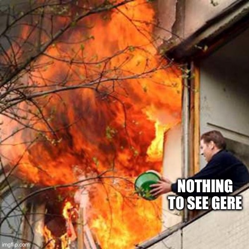 fire idiot bucket water | NOTHING TO SEE GERE | image tagged in fire idiot bucket water | made w/ Imgflip meme maker