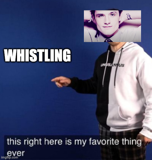 can josh.hutcherson. confirm? | WHISTLING | image tagged in this right here is my favorite thing ever | made w/ Imgflip meme maker